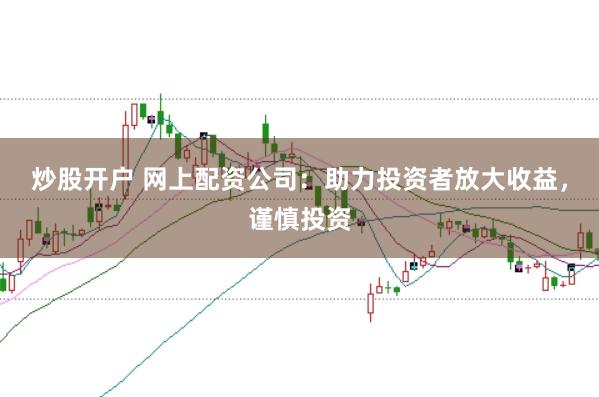 炒股开户 网上配资公司：助力投资者放大收益，谨慎投资