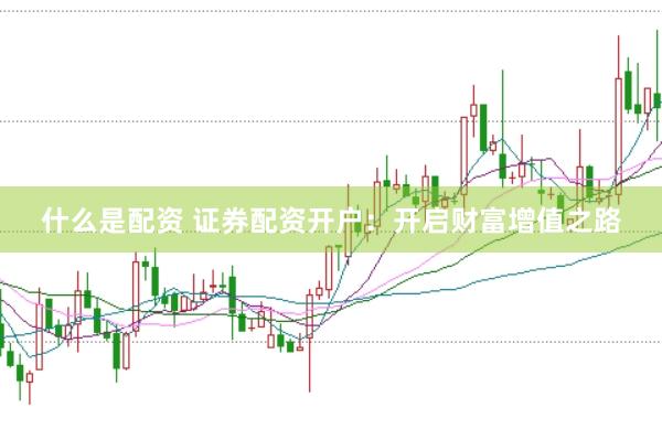什么是配资 证券配资开户：开启财富增值之路