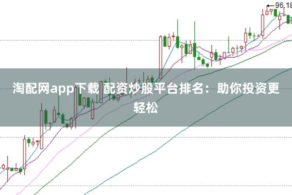 淘配网app下载 配资炒股平台排名：助你投资更轻松