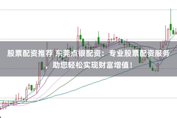 股票配资推荐 东莞点银配资：专业股票配资服务，助您轻松实现财富增值！