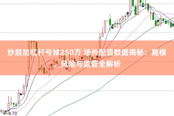 炒股加杠杆亏掉250万 场外配资数据揭秘：规模、风险与监管全解析