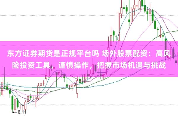 东方证券期货是正规平台吗 场外股票配资：高风险投资工具，谨慎操作，把握市场机遇与挑战