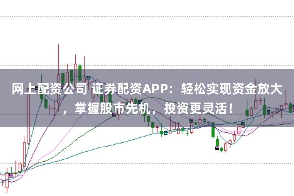 网上配资公司 证券配资APP：轻松实现资金放大，掌握股市先机，投资更灵活！