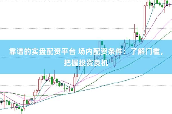 靠谱的实盘配资平台 场内配资条件：了解门槛，把握投资良机