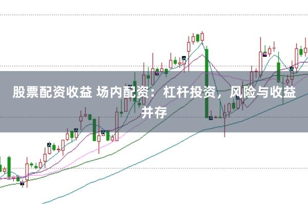 股票配资收益 场内配资：杠杆投资，风险与收益并存