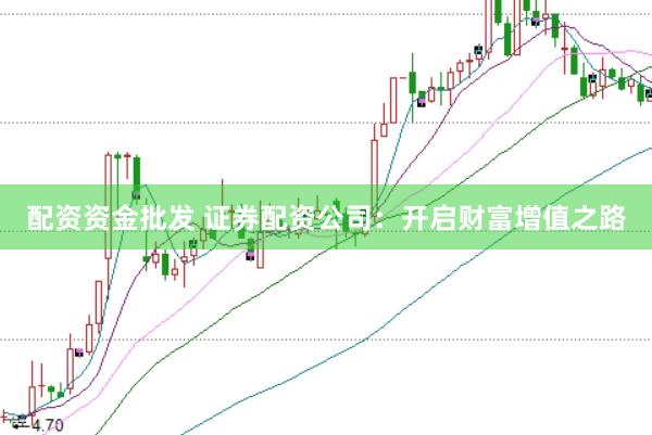 配资资金批发 证券配资公司：开启财富增值之路