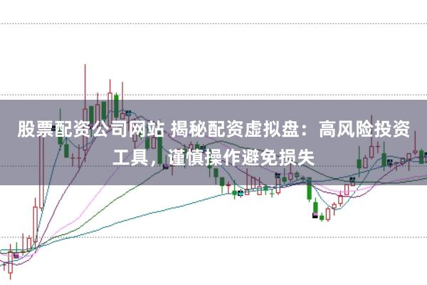 股票配资公司网站 揭秘配资虚拟盘：高风险投资工具，谨慎操作避免损失