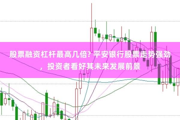 股票融资杠杆最高几倍? 平安银行股票走势强劲，投资者看好其未来发展前景