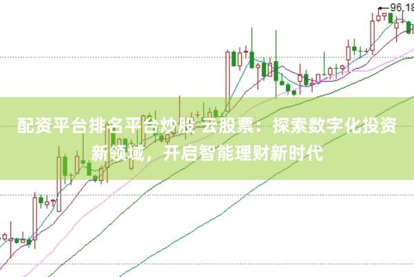 配资平台排名平台炒股 云股票：探索数字化投资新领域，开启智能理财新时代
