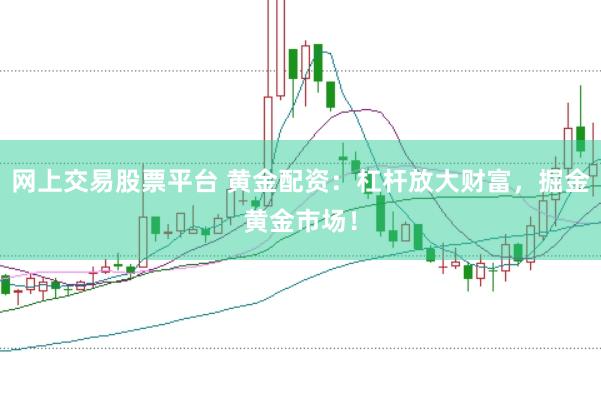 网上交易股票平台 黄金配资：杠杆放大财富，掘金黄金市场！