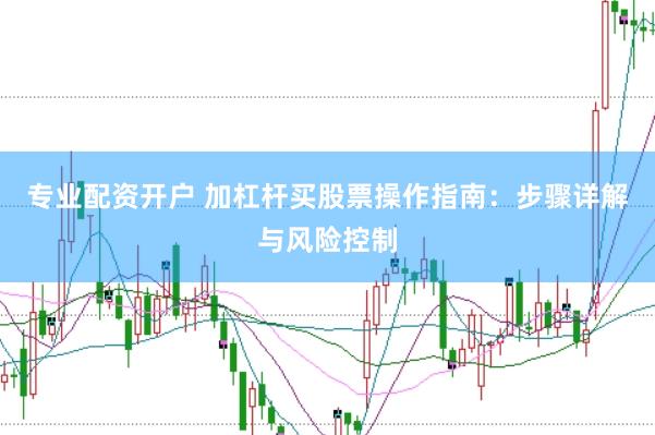 专业配资开户 加杠杆买股票操作指南：步骤详解与风险控制