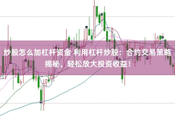 炒股怎么加杠杆资金 利用杠杆炒股：合约交易策略揭秘，轻松放大投资收益！