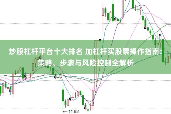 炒股杠杆平台十大排名 加杠杆买股票操作指南：策略、步骤与风险控制全解析