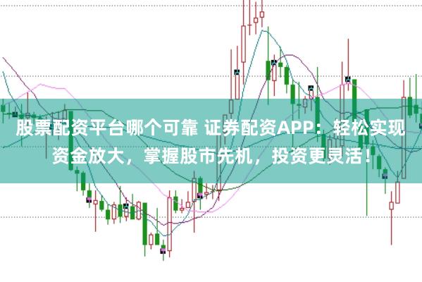 股票配资平台哪个可靠 证券配资APP：轻松实现资金放大，掌握股市先机，投资更灵活！