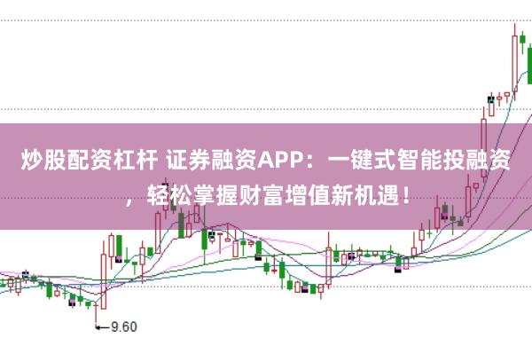 炒股配资杠杆 证券融资APP：一键式智能投融资，轻松掌握财富增值新机遇！