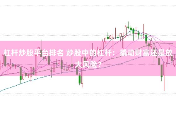 杠杆炒股平台排名 炒股中的杠杆：撬动财富还是放大风险？