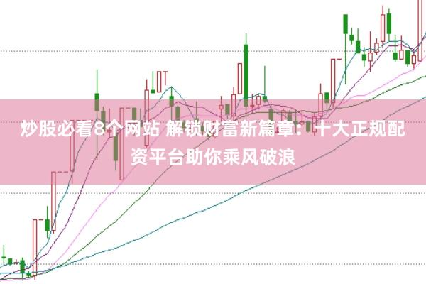 炒股必看8个网站 解锁财富新篇章：十大正规配资平台助你乘风破浪