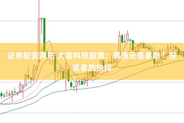 证券配资网站 大富科技股票：暴涨还是暴跌？投资者的抉择