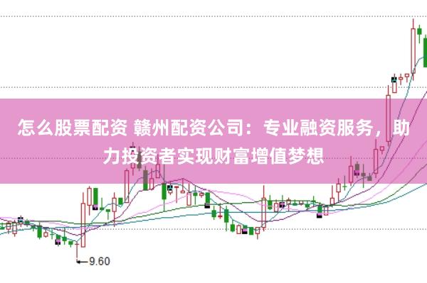 怎么股票配资 赣州配资公司：专业融资服务，助力投资者实现财富增值梦想