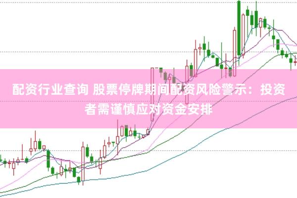 配资行业查询 股票停牌期间配资风险警示：投资者需谨慎应对资金安排