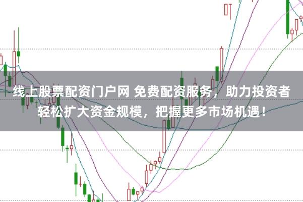 线上股票配资门户网 免费配资服务，助力投资者轻松扩大资金规模，把握更多市场机遇！