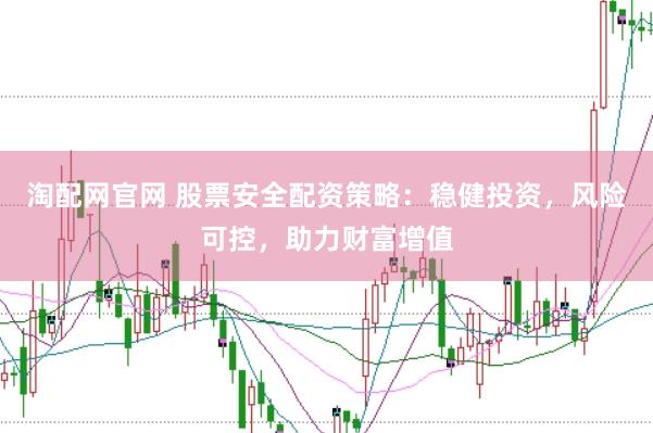 淘配网官网 股票安全配资策略：稳健投资，风险可控，助力财富增值