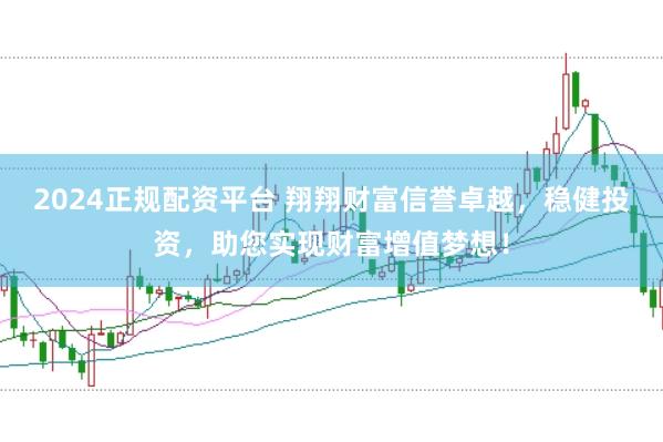 2024正规配资平台 翔翔财富信誉卓越，稳健投资，助您实现财富增值梦想！