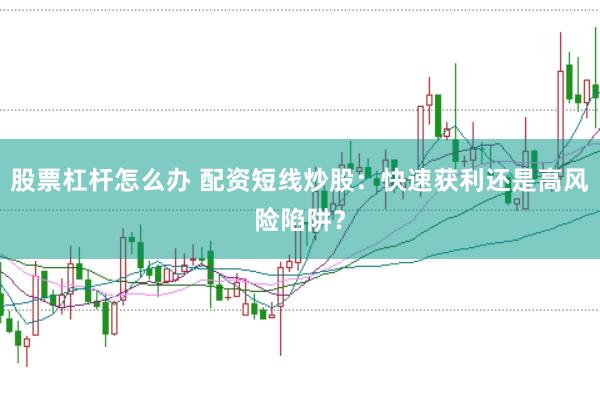 股票杠杆怎么办 配资短线炒股：快速获利还是高风险陷阱？