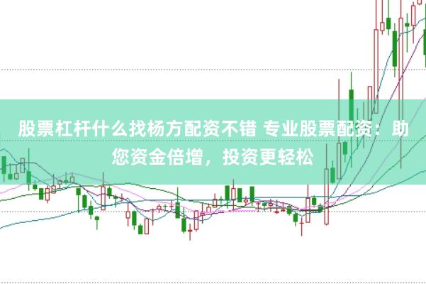股票杠杆什么找杨方配资不错 专业股票配资：助您资金倍增，投资更轻松