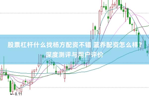 股票杠杆什么找杨方配资不错 蓝乔配资怎么样？深度测评与用户评价