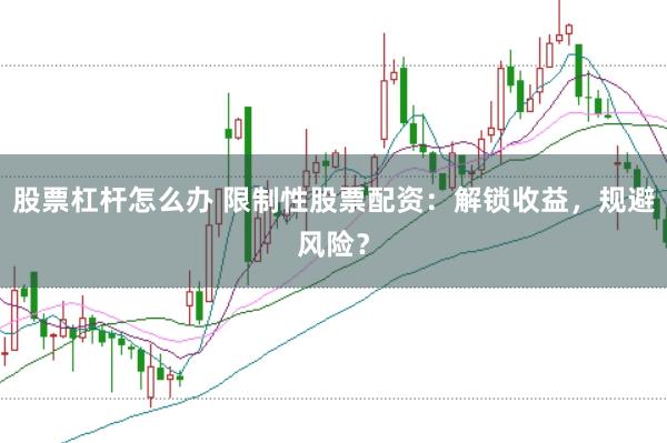 股票杠杆怎么办 限制性股票配资：解锁收益，规避风险？
