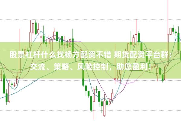 股票杠杆什么找杨方配资不错 期货配资平台群：交流、策略、风险控制，助您盈利！