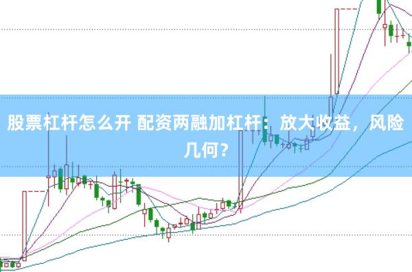 股票杠杆怎么开 配资两融加杠杆：放大收益，风险几何？