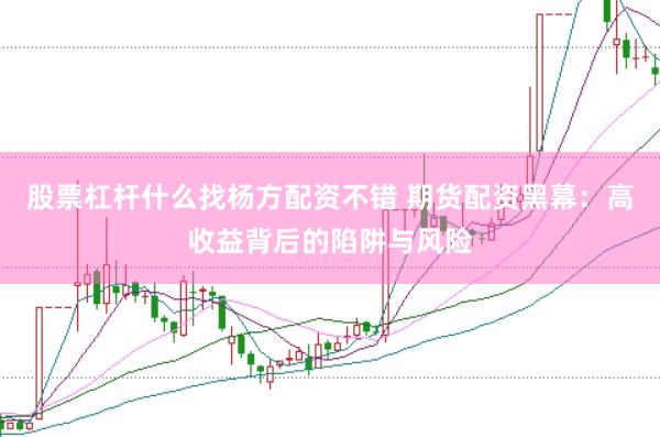 股票杠杆什么找杨方配资不错 期货配资黑幕：高收益背后的陷阱与风险