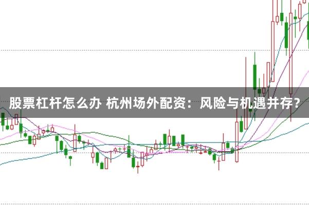 股票杠杆怎么办 杭州场外配资：风险与机遇并存？