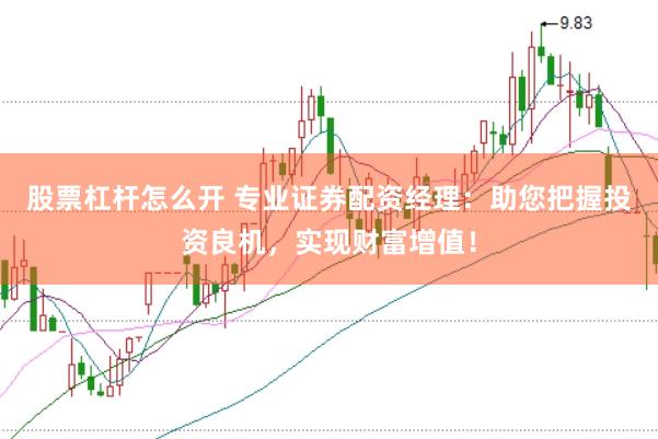 股票杠杆怎么开 专业证券配资经理：助您把握投资良机，实现财富增值！