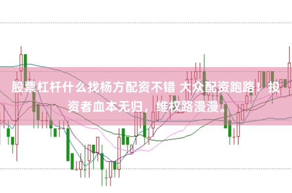 股票杠杆什么找杨方配资不错 大众配资跑路！投资者血本无归，维权路漫漫。