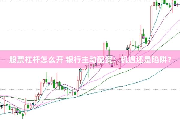 股票杠杆怎么开 银行主动配资：机遇还是陷阱？
