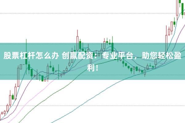 股票杠杆怎么办 创赢配资：专业平台，助您轻松盈利！