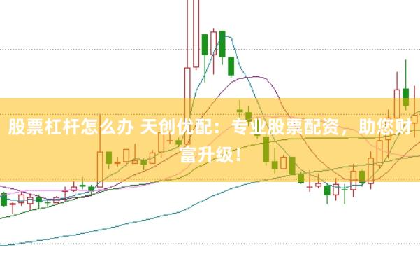 股票杠杆怎么办 天创优配：专业股票配资，助您财富升级！