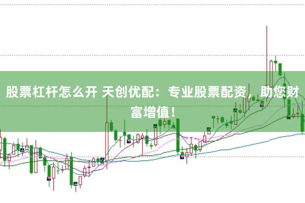 股票杠杆怎么开 天创优配：专业股票配资，助您财富增值！