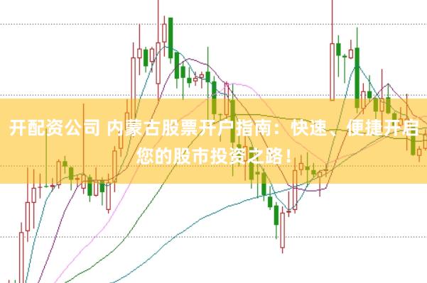开配资公司 内蒙古股票开户指南：快速、便捷开启您的股市投资之路！