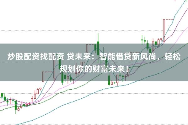 炒股配资找配资 贷未来：智能借贷新风尚，轻松规划你的财富未来！