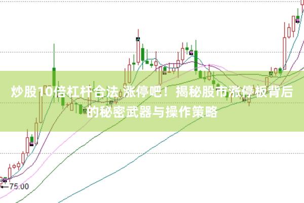 炒股10倍杠杆合法 涨停吧！揭秘股市涨停板背后的秘密武器与操作策略