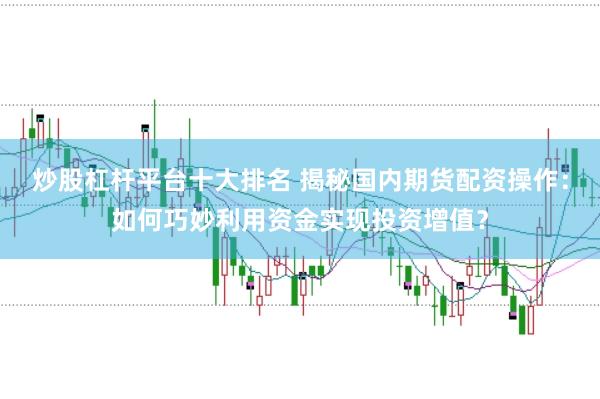 炒股杠杆平台十大排名 揭秘国内期货配资操作：如何巧妙利用资金实现投资增值？