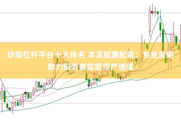 炒股杠杆平台十大排名 本溪股票配资：专业策略助力投资者实现资产增值
