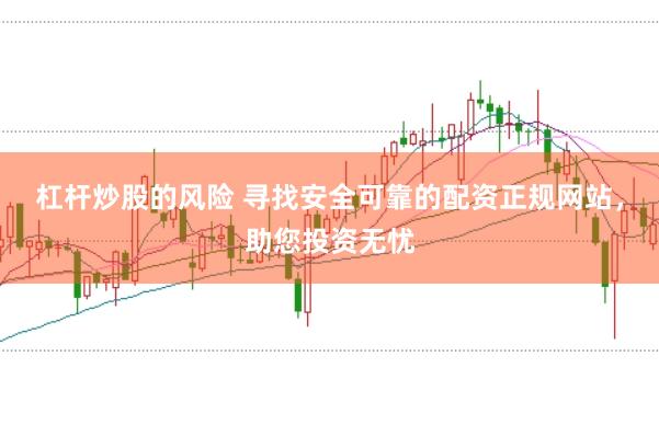 杠杆炒股的风险 寻找安全可靠的配资正规网站，助您投资无忧