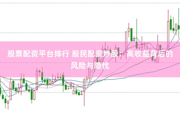 股票配资平台排行 股民配资炒股：高收益背后的风险与隐忧