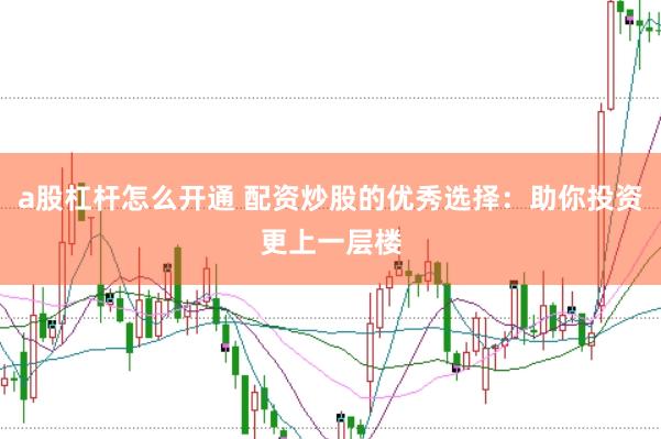 a股杠杆怎么开通 配资炒股的优秀选择：助你投资更上一层楼