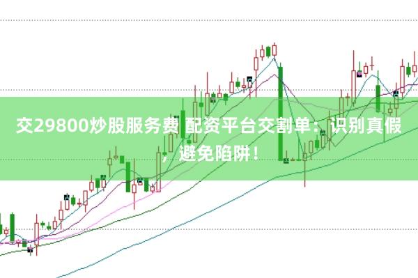 交29800炒股服务费 配资平台交割单：识别真假，避免陷阱！